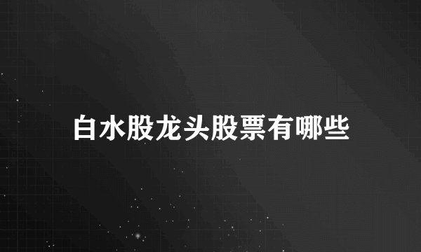 白水股龙头股票有哪些