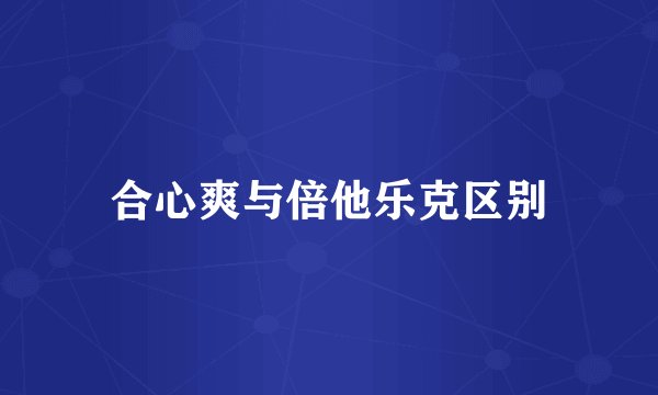 合心爽与倍他乐克区别
