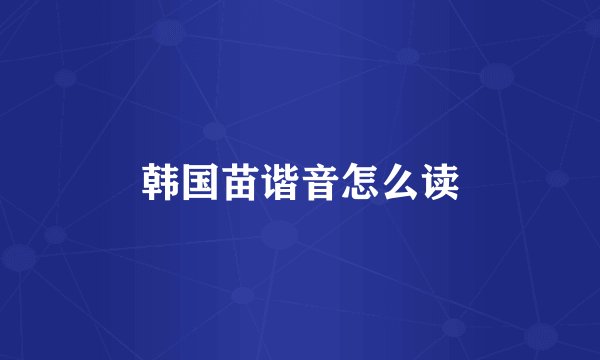 韩国苗谐音怎么读