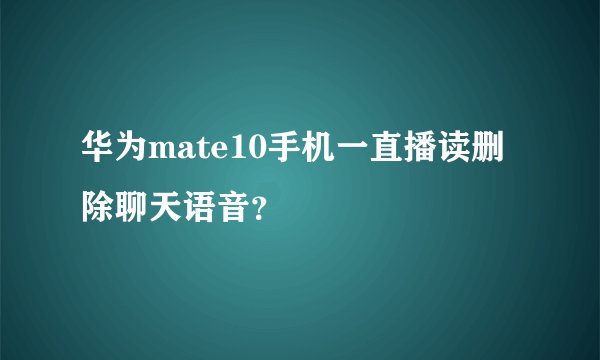 华为mate10手机一直播读删除聊天语音？