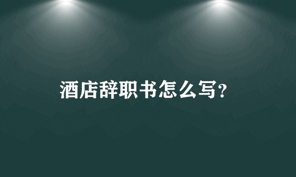 酒店辞职书怎么写？