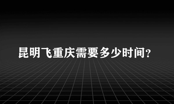 昆明飞重庆需要多少时间？