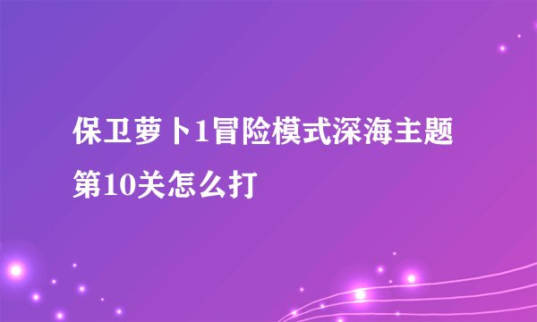 保卫萝卜1冒险模式深海主题第10关怎么打