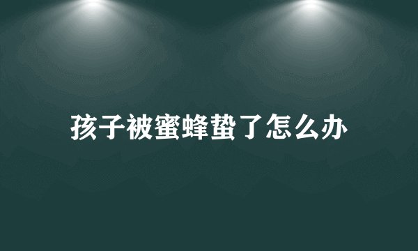孩子被蜜蜂蛰了怎么办