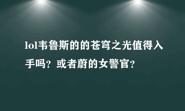lol韦鲁斯的的苍穹之光值得入手吗？或者蔚的女警官？