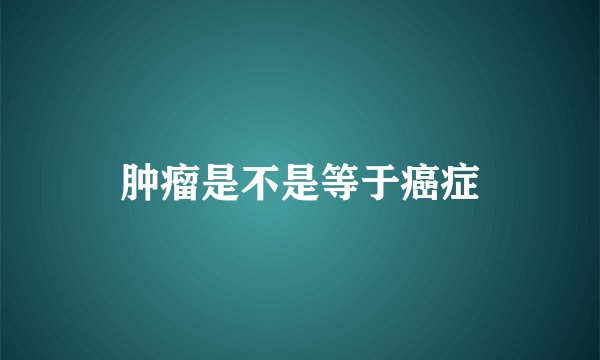 肿瘤是不是等于癌症