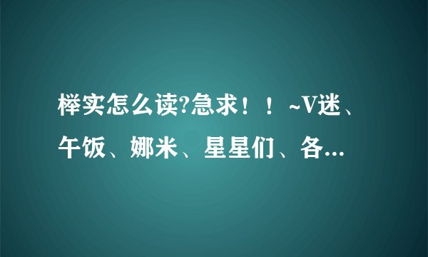榉实怎么读?急求！！~V迷、午饭、娜米、星星们、各位亲、帮帮忙啦~！