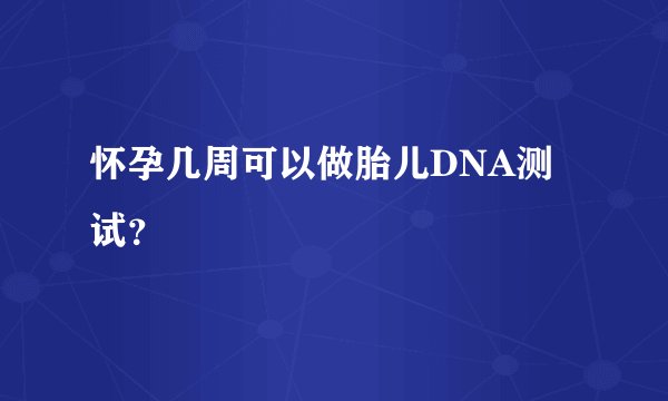 怀孕几周可以做胎儿DNA测试？