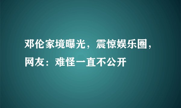 邓伦家境曝光，震惊娱乐圈，网友：难怪一直不公开