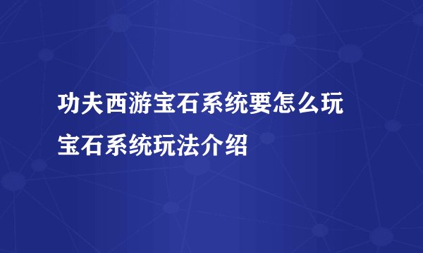 功夫西游宝石系统要怎么玩 宝石系统玩法介绍