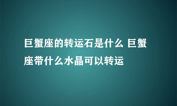 巨蟹座的转运石是什么 巨蟹座带什么水晶可以转运