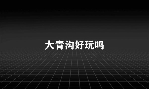 大青沟好玩吗