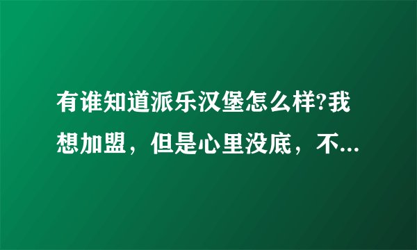 有谁知道派乐汉堡怎么样?我想加盟，但是心里没底，不知道他们公司怎么样啊？