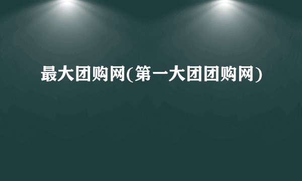 最大团购网(第一大团团购网)
