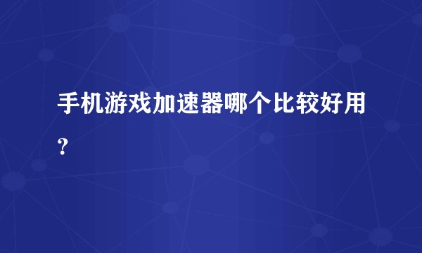 手机游戏加速器哪个比较好用？