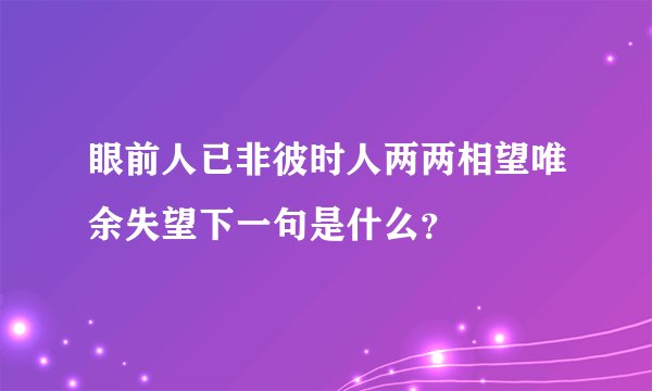 眼前人已非彼时人两两相望唯余失望下一句是什么?