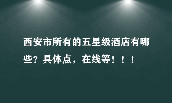 西安市所有的五星级酒店有哪些？具体点，在线等！！！