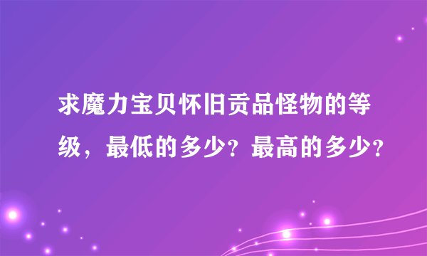 求魔力宝贝怀旧贡品怪物的等级，最低的多少？最高的多少？