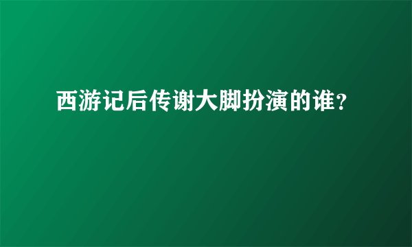 西游记后传谢大脚扮演的谁？