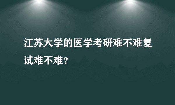 江苏大学的医学考研难不难复试难不难？