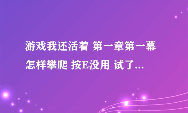 游戏我还活着 第一章第一幕怎样攀爬 按E没用 试了N种发都没用