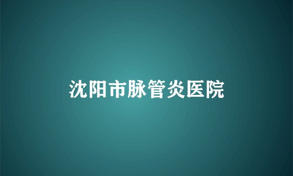 沈阳市脉管炎医院