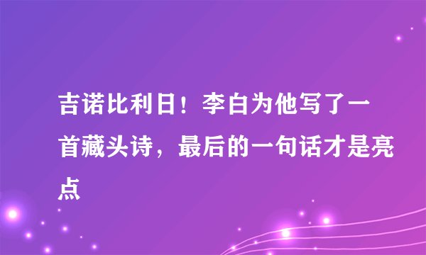 吉诺比利日!李白为他写了一首藏头诗,最后的一句话才是亮点