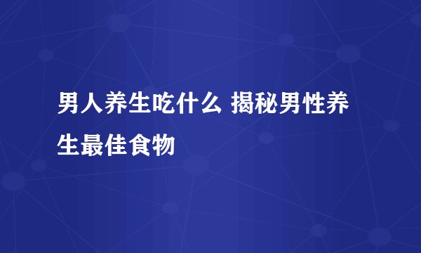 男人养生吃什么 揭秘男性养生最佳食物