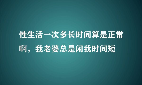 性生活一次多长时间算是正常啊，我老婆总是闲我时间短