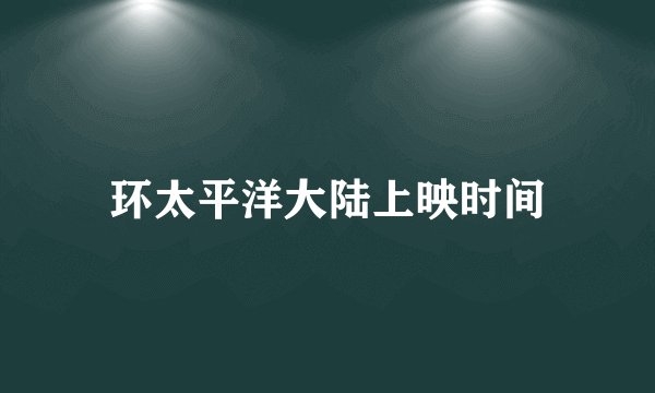 环太平洋大陆上映时间