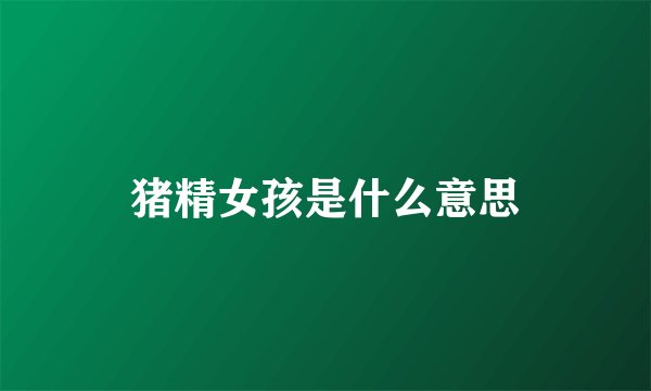 猪精女孩是什么意思