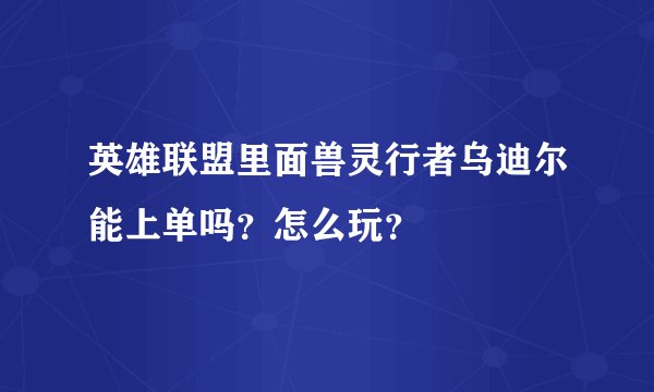 英雄联盟里面兽灵行者乌迪尔能上单吗？怎么玩？