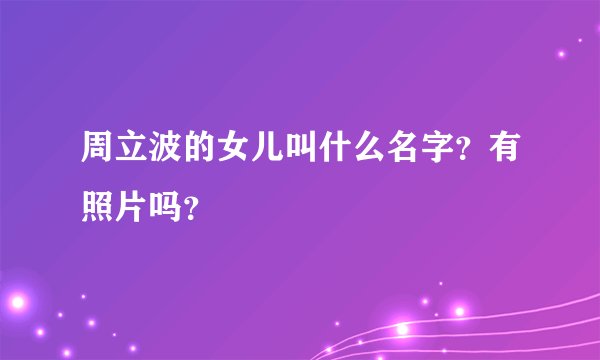 周立波的女儿叫什么名字？有照片吗？