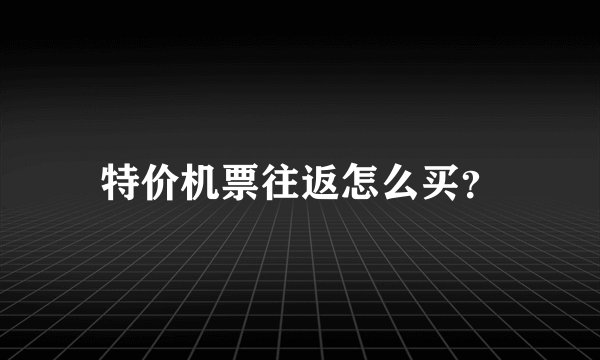 特价机票往返怎么买？