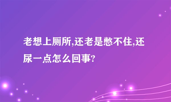 老想上厕所,还老是憋不住,还尿一点怎么回事?