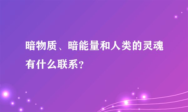 暗物质、暗能量和人类的灵魂有什么联系?