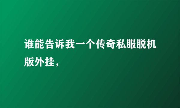 谁能告诉我一个传奇私服脱机版外挂，