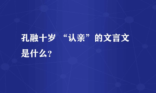 孔融十岁 “认亲”的文言文是什么？