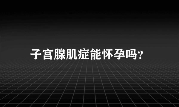 子宫腺肌症能怀孕吗？