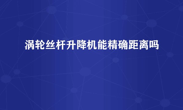 涡轮丝杆升降机能精确距离吗