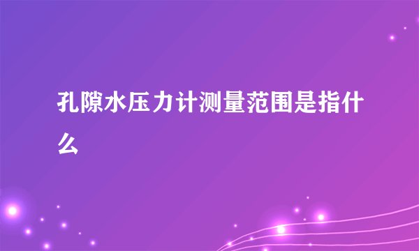 孔隙水压力计测量范围是指什么