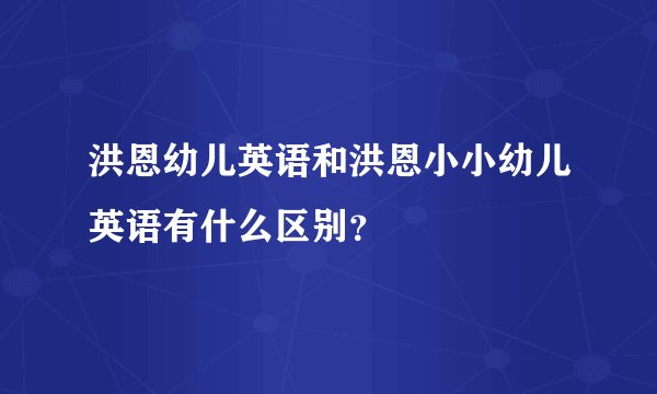 洪恩幼儿英语和洪恩小小幼儿英语有什么区别？