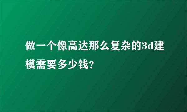 做一个像高达那么复杂的3d建模需要多少钱?