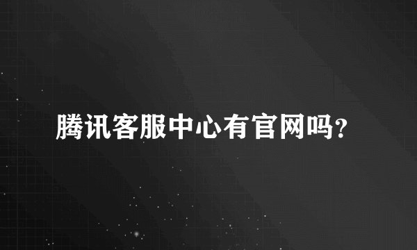 腾讯客服中心有官网吗？
