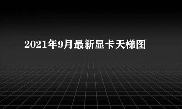 2021年9月最新显卡天梯图