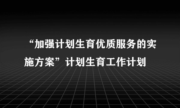 “加强计划生育优质服务的实施方案”计划生育工作计划