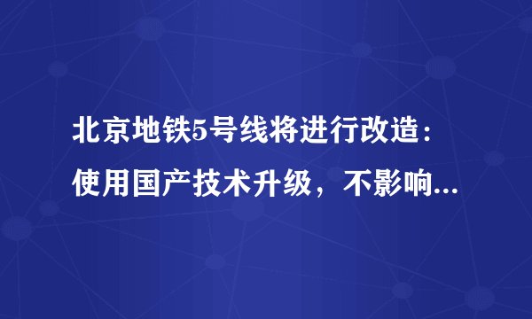 北京地铁5号线将进行改造:使用国产技术升级,不影响线路运行