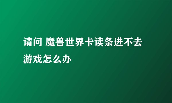 请问 魔兽世界卡读条进不去游戏怎么办
