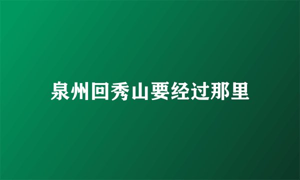 泉州回秀山要经过那里