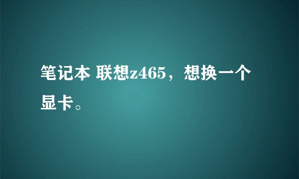 笔记本 联想z465，想换一个显卡。